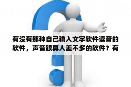 有没有那种自己输入文字软件读音的软件，声音跟真人差不多的软件？有什么功能较全发音较好的电子字典？