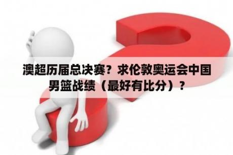 澳超历届总决赛？求伦敦奥运会中国男篮战绩（最好有比分）？