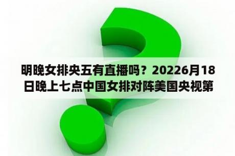 明晚女排央五有直播吗？20226月18日晚上七点中国女排对阵美国央视第五频道播？