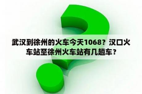 武汉到徐州的火车今天1068？汉口火车站至徐州火车站有几趟车？