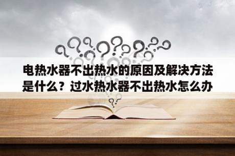 电热水器不出热水的原因及解决方法是什么？过水热水器不出热水怎么办？