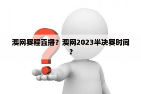 澳网赛程直播？澳网2023半决赛时间？