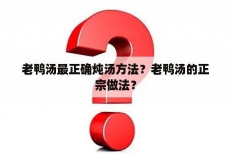 老鸭汤最正确炖汤方法？老鸭汤的正宗做法？