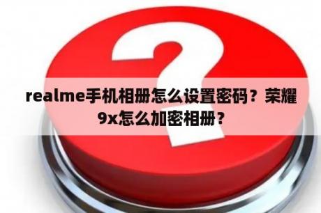 realme手机相册怎么设置密码？荣耀9x怎么加密相册？