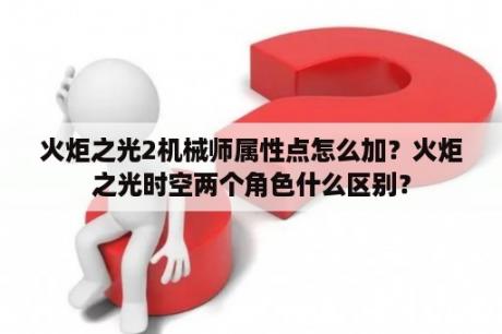 火炬之光2机械师属性点怎么加？火炬之光时空两个角色什么区别？