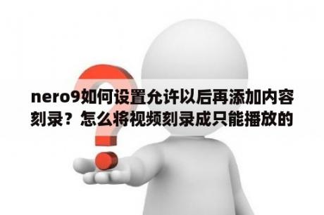 nero9如何设置允许以后再添加内容刻录？怎么将视频刻录成只能播放的dvd？