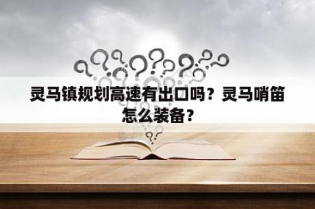 灵马镇规划高速有出口吗？灵马哨笛怎么装备？