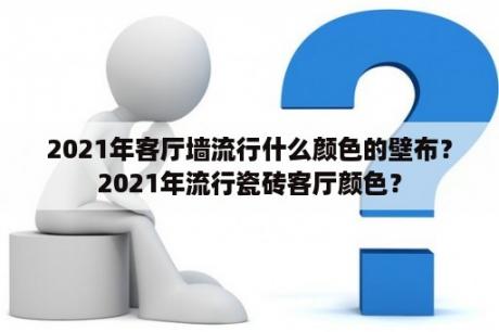 2021年客厅墙流行什么颜色的壁布？2021年流行瓷砖客厅颜色？