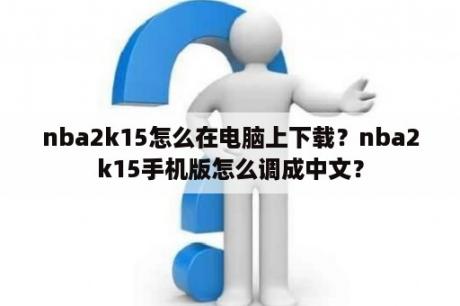 nba2k15怎么在电脑上下载？nba2k15手机版怎么调成中文？