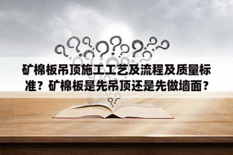 矿棉板吊顶施工工艺及流程及质量标准？矿棉板是先吊顶还是先做墙面？