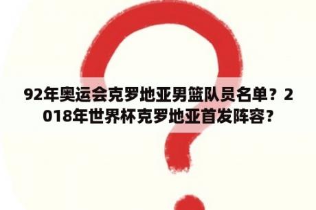 92年奥运会克罗地亚男篮队员名单？2018年世界杯克罗地亚首发阵容？