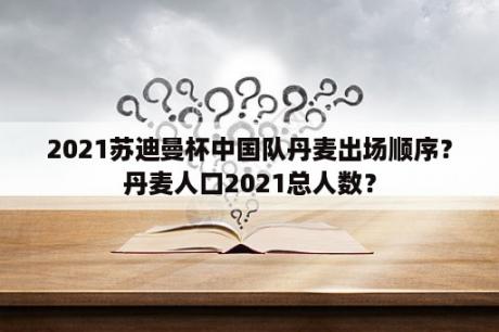 2021苏迪曼杯中国队丹麦出场顺序？丹麦人口2021总人数？