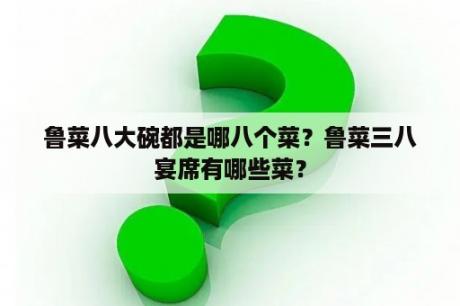 鲁菜八大碗都是哪八个菜？鲁菜三八宴席有哪些菜？