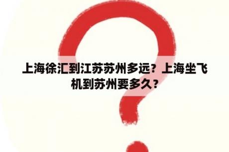 上海徐汇到江苏苏州多远？上海坐飞机到苏州要多久？