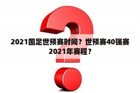 2021国足世预赛时间？世预赛40强赛2021年赛程？