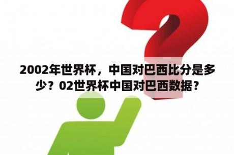 2002年世界杯，中国对巴西比分是多少？02世界杯中国对巴西数据？