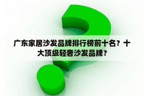 广东家居沙发品牌排行榜前十名？十大顶级轻奢沙发品牌？