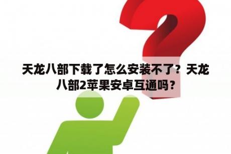 天龙八部下载了怎么安装不了？天龙八部2苹果安卓互通吗？