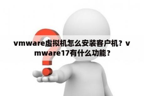 vmware虚拟机怎么安装客户机？vmware17有什么功能？