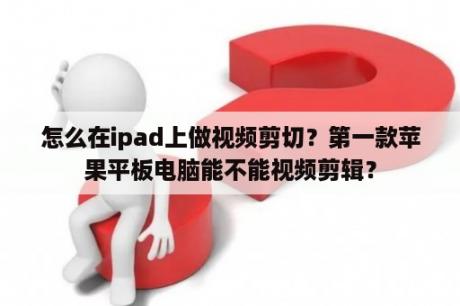 怎么在ipad上做视频剪切？第一款苹果平板电脑能不能视频剪辑？