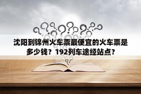 沈阳到锦州火车票最便宜的火车票是多少钱？192列车途经站点？