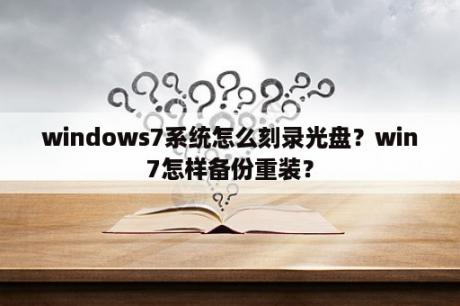 windows7系统怎么刻录光盘？win7怎样备份重装？