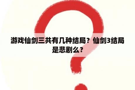 游戏仙剑三共有几种结局？仙剑3结局是悲剧么？