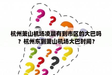 杭州萧山机场凌晨有到市区的大巴吗？杭州东到萧山机场大巴时间？