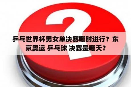 乒乓世界杯男女单决赛哪时进行？东京奥运 乒乓球 决赛是哪天？