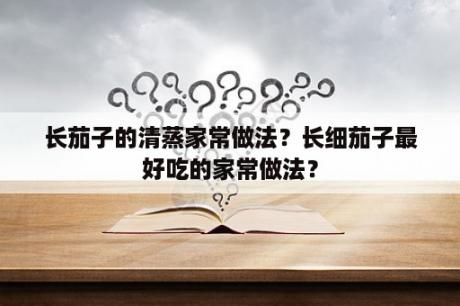 长茄子的清蒸家常做法？长细茄子最好吃的家常做法？