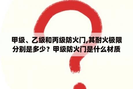 甲级、乙级和丙级防火门,其耐火极限分别是多少？甲级防火门是什么材质的?木质?钢质?还是都可以？