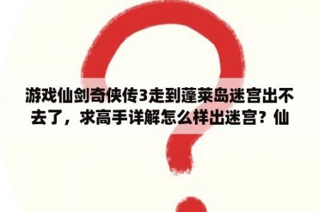 游戏仙剑奇侠传3走到蓬莱岛迷宫出不去了，求高手详解怎么样出迷宫？仙剑四寿阳太令家的迷宫怎么走？