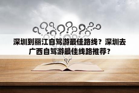 深圳到丽江自驾游最佳路线？深圳去广西自驾游最佳线路推荐？