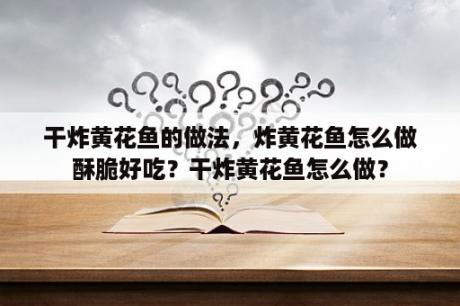 干炸黄花鱼的做法，炸黄花鱼怎么做酥脆好吃？干炸黄花鱼怎么做？