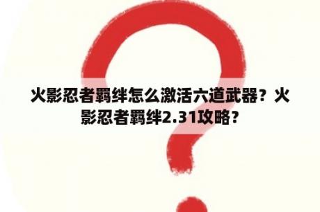 火影忍者羁绊怎么激活六道武器？火影忍者羁绊2.31攻略？