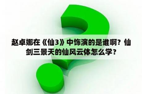 赵卓娜在《仙3》中饰演的是谁啊？仙剑三景天的仙风云体怎么学？