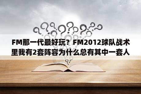 FM那一代最好玩？FM2012球队战术里我有2套阵容为什么总有其中一套人员是乱的？我2套阵容都设置好了保存了但总有个乱的？