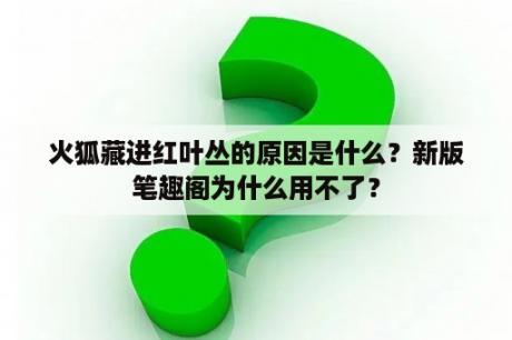 火狐藏进红叶丛的原因是什么？新版笔趣阁为什么用不了？