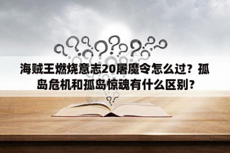 海贼王燃烧意志20屠魔令怎么过？孤岛危机和孤岛惊魂有什么区别？