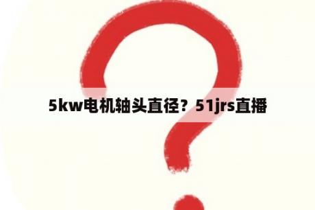 5kw电机轴头直径？51jrs直播