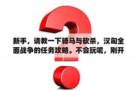 新手，请教一下骑马与砍杀，汉匈全面战争的任务攻略。不会玩呢，刚开始怎么赚钱，招人啊，谢谢？汉匈决战工厂怎么建造？