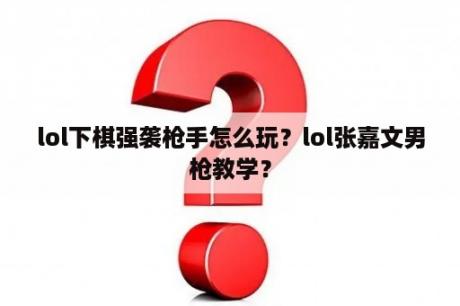 lol下棋强袭枪手怎么玩？lol张嘉文男枪教学？