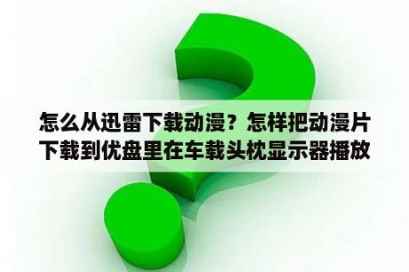 怎么从迅雷下载动漫？怎样把动漫片下载到优盘里在车载头枕显示器播放？