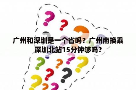 广州和深圳是一个省吗？广州南换乘深圳北站15分钟够吗？