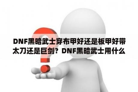 DNF黑暗武士穿布甲好还是板甲好带太刀还是巨剑？DNF黑暗武士用什么武器装备？