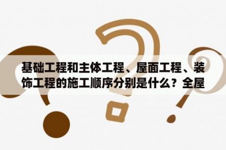 基础工程和主体工程、屋面工程、装饰工程的施工顺序分别是什么？全屋定制和刮大白顺序？