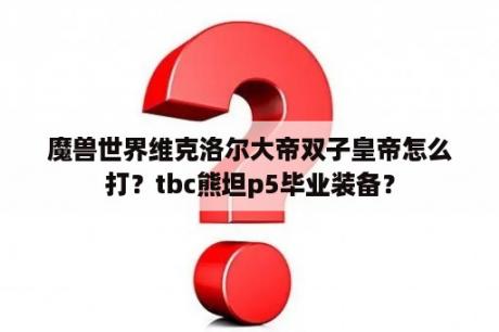 魔兽世界维克洛尔大帝双子皇帝怎么打？tbc熊坦p5毕业装备？