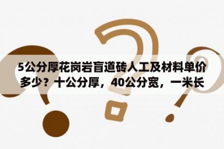 5公分厚花岗岩盲道砖人工及材料单价多少？十公分厚，40公分宽，一米长的花岗岩多少钱？