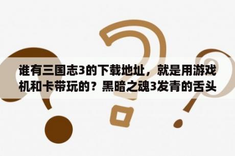 谁有三国志3的下载地址，就是用游戏机和卡带玩的？黑暗之魂3发青的舌头有什么作用？