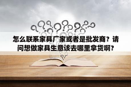 怎么联系家具厂家或者是批发商？请问想做家具生意该去哪里拿货啊？